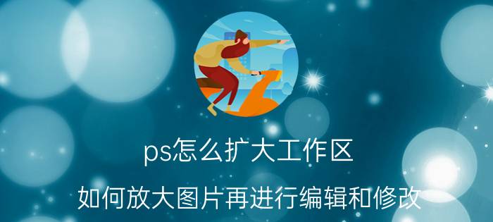 ps怎么扩大工作区 如何放大图片再进行编辑和修改？